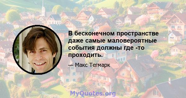 В бесконечном пространстве даже самые маловероятные события должны где -то проходить.