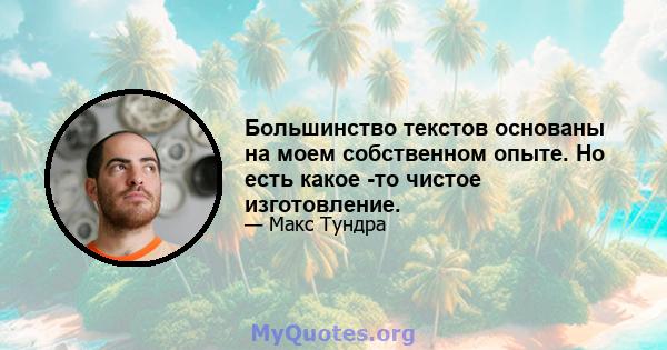 Большинство текстов основаны на моем собственном опыте. Но есть какое -то чистое изготовление.