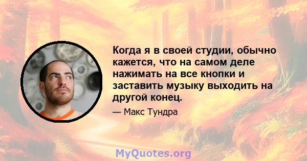 Когда я в своей студии, обычно кажется, что на самом деле нажимать на все кнопки и заставить музыку выходить на другой конец.