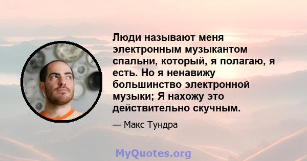 Люди называют меня электронным музыкантом спальни, который, я полагаю, я есть. Но я ненавижу большинство электронной музыки; Я нахожу это действительно скучным.