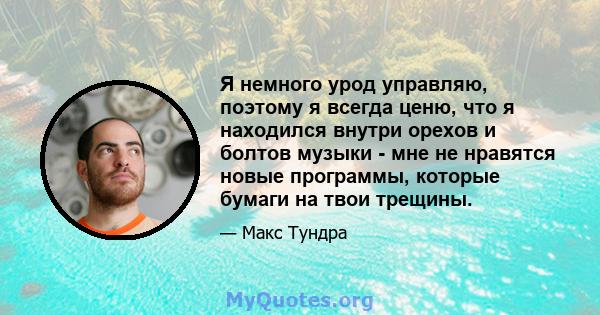 Я немного урод управляю, поэтому я всегда ценю, что я находился внутри орехов и болтов музыки - мне не нравятся новые программы, которые бумаги на твои трещины.