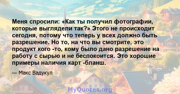 Меня спросили: «Как ты получил фотографии, которые выглядели так?» Этого не происходит сегодня, потому что теперь у всех должно быть разрешение. Но то, на что вы смотрите, это продукт кого -то, кому было дано разрешение 