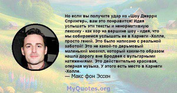 Но если вы получите удар из «Шоу Джерри Спрингер», вам это понравится! Идея услышать эти тексты и ненормативную лексику - как хор на вершине шоу - идея, что мы собираемся услышать ее в Карнеги -Холле, просто гений. Это