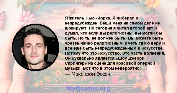 Я житель Нью -Йорка. Я либерал и непредубежден. Вещи меня на самом деле не шокируют. Но сегодня я читал второй акт и думал, что если вы религиозны, вы могли бы быть. Но ты не должен быть! Вы можете быть чрезвычайно