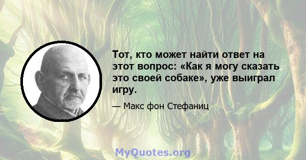 Тот, кто может найти ответ на этот вопрос: «Как я могу сказать это своей собаке», уже выиграл игру.