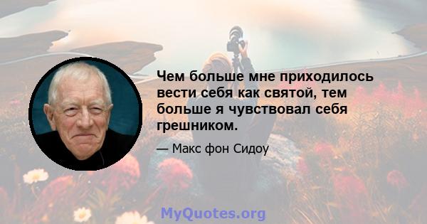 Чем больше мне приходилось вести себя как святой, тем больше я чувствовал себя грешником.