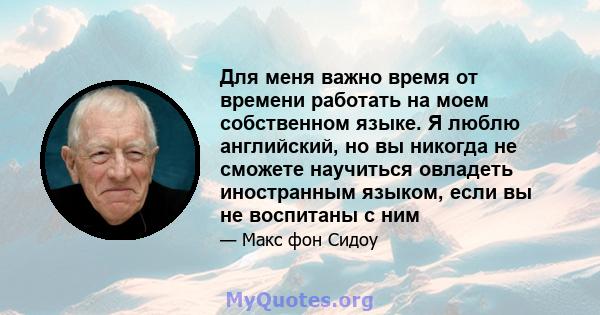 Для меня важно время от времени работать на моем собственном языке. Я люблю английский, но вы никогда не сможете научиться овладеть иностранным языком, если вы не воспитаны с ним