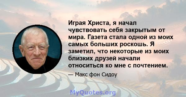 Играя Христа, я начал чувствовать себя закрытым от мира. Газета стала одной из моих самых больших роскошь. Я заметил, что некоторые из моих близких друзей начали относиться ко мне с почтением.