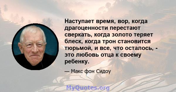 Наступает время, вор, когда драгоценности перестают сверкать, когда золото теряет блеск, когда трон становится тюрьмой, и все, что осталось, - это любовь отца к своему ребенку.