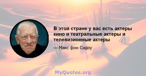 В этой стране у вас есть актеры кино и театральные актеры и телевизионные актеры