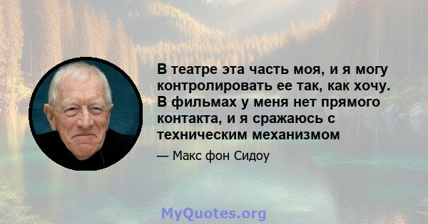 В театре эта часть моя, и я могу контролировать ее так, как хочу. В фильмах у меня нет прямого контакта, и я сражаюсь с техническим механизмом