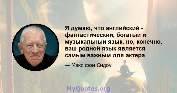 Я думаю, что английский - фантастический, богатый и музыкальный язык, но, конечно, ваш родной язык является самым важным для актера