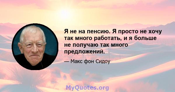 Я не на пенсию. Я просто не хочу так много работать, и я больше не получаю так много предложений.