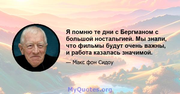 Я помню те дни с Бергманом с большой ностальгией. Мы знали, что фильмы будут очень важны, и работа казалась значимой.