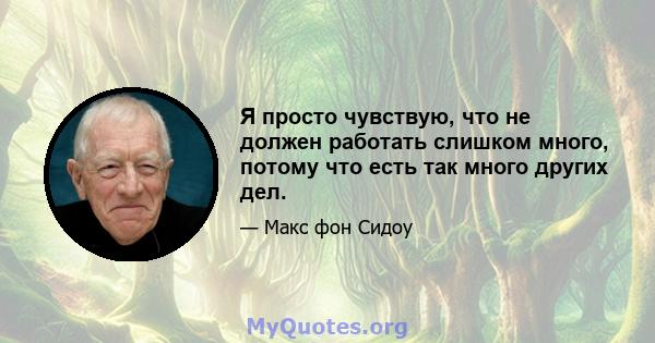 Я просто чувствую, что не должен работать слишком много, потому что есть так много других дел.