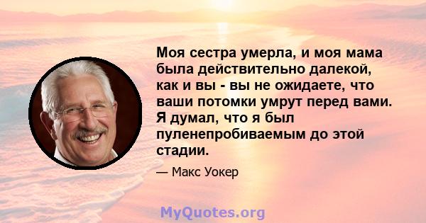 Моя сестра умерла, и моя мама была действительно далекой, как и вы - вы не ожидаете, что ваши потомки умрут перед вами. Я думал, что я был пуленепробиваемым до этой стадии.