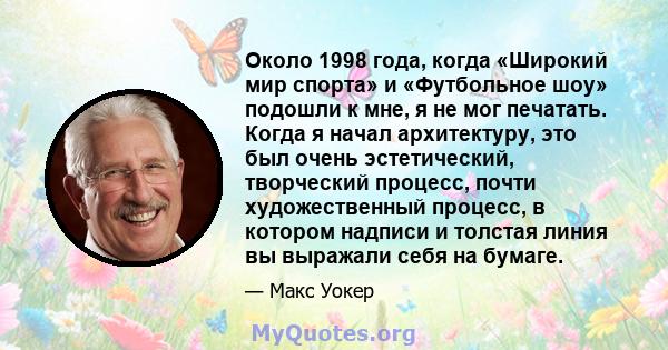 Около 1998 года, когда «Широкий мир спорта» и «Футбольное шоу» подошли к мне, я не мог печатать. Когда я начал архитектуру, это был очень эстетический, творческий процесс, почти художественный процесс, в котором надписи 