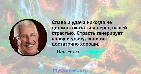 Слава и удача никогда не должны оказаться перед вашей страстью. Страсть генерирует славу и удачу, если вы достаточно хороши.