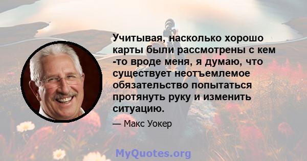 Учитывая, насколько хорошо карты были рассмотрены с кем -то вроде меня, я думаю, что существует неотъемлемое обязательство попытаться протянуть руку и изменить ситуацию.