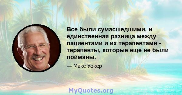 Все были сумасшедшими, и единственная разница между пациентами и их терапевтами - терапевты, которые еще не были пойманы.