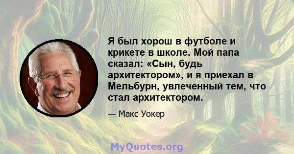 Я был хорош в футболе и крикете в школе. Мой папа сказал: «Сын, будь архитектором», и я приехал в Мельбурн, увлеченный тем, что стал архитектором.