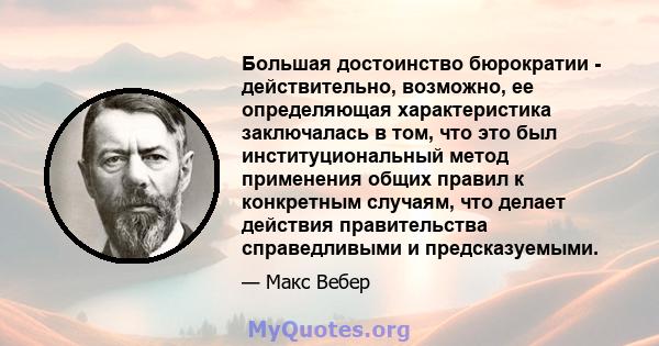 Большая достоинство бюрократии - действительно, возможно, ее определяющая характеристика заключалась в том, что это был институциональный метод применения общих правил к конкретным случаям, что делает действия