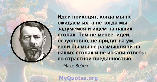 Идеи приходят, когда мы не ожидаем их, а не когда мы задумемся и ищем на наших столах. Тем не менее, идеи, безусловно, не придут на ум, если бы мы не размышляли на наших столах и не искали ответы со страстной