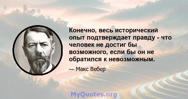 Конечно, весь исторический опыт подтверждает правду - что человек не достиг бы возможного, если бы он не обратился к невозможным.