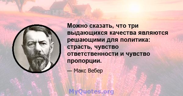 Можно сказать, что три выдающихся качества являются решающими для политика: страсть, чувство ответственности и чувство пропорции.