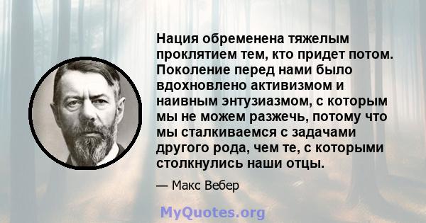 Нация обременена тяжелым проклятием тем, кто придет потом. Поколение перед нами было вдохновлено активизмом и наивным энтузиазмом, с которым мы не можем разжечь, потому что мы сталкиваемся с задачами другого рода, чем