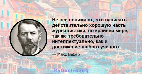 Не все понимают, что написать действительно хорошую часть журналистики, по крайней мере, так же требовательно интеллектуально, как и достижение любого ученого.