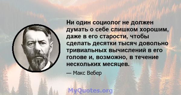 Ни один социолог не должен думать о себе слишком хорошим, даже в его старости, чтобы сделать десятки тысяч довольно тривиальных вычислений в его голове и, возможно, в течение нескольких месяцев.