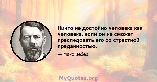 Ничто не достойно человека как человека, если он не сможет преследовать его со страстной преданностью.