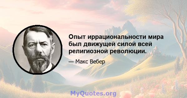 Опыт иррациональности мира был движущей силой всей религиозной революции.