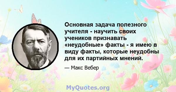 Основная задача полезного учителя - научить своих учеников признавать «неудобные» факты - я имею в виду факты, которые неудобны для их партийных мнений.