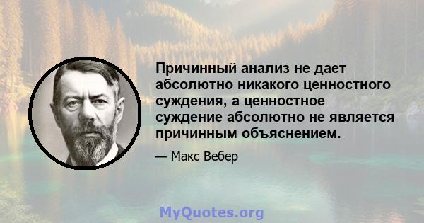 Причинный анализ не дает абсолютно никакого ценностного суждения, а ценностное суждение абсолютно не является причинным объяснением.