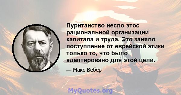 Пуританство несло этос рациональной организации капитала и труда. Это заняло поступление от еврейской этики только то, что было адаптировано для этой цели.