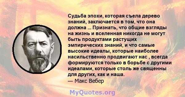 Судьба эпохи, которая съела дерево знаний, заключается в том, что она должна ... Признать, что общие взгляды на жизнь и вселенная никогда не могут быть продуктами растущих эмпирических знаний, и что самые высокие