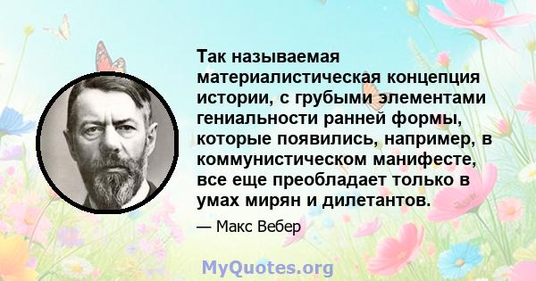 Так называемая материалистическая концепция истории, с грубыми элементами гениальности ранней формы, которые появились, например, в коммунистическом манифесте, все еще преобладает только в умах мирян и дилетантов.