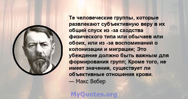 Те человеческие группы, которые развлекают субъективную веру в их общий спуск из -за сходства физического типа или обычаев или обоих, или из -за воспоминаний о колонизации и миграции; Это убеждение должно быть важным