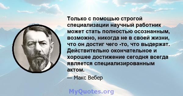 Только с помощью строгой специализации научный работник может стать полностью осознанным, возможно, никогда не в своей жизни, что он достиг чего -то, что выдержат. Действительно окончательное и хорошее достижение