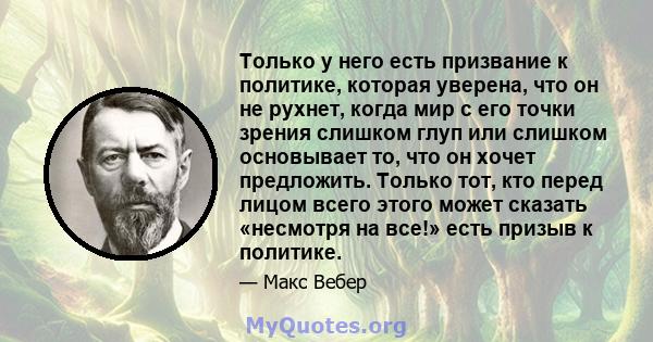 Только у него есть призвание к политике, которая уверена, что он не рухнет, когда мир с его точки зрения слишком глуп или слишком основывает то, что он хочет предложить. Только тот, кто перед лицом всего этого может