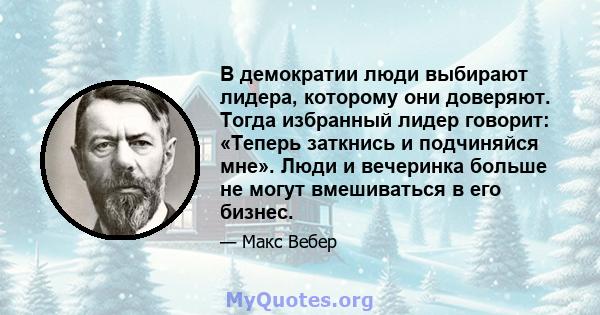 В демократии люди выбирают лидера, которому они доверяют. Тогда избранный лидер говорит: «Теперь заткнись и подчиняйся мне». Люди и вечеринка больше не могут вмешиваться в его бизнес.