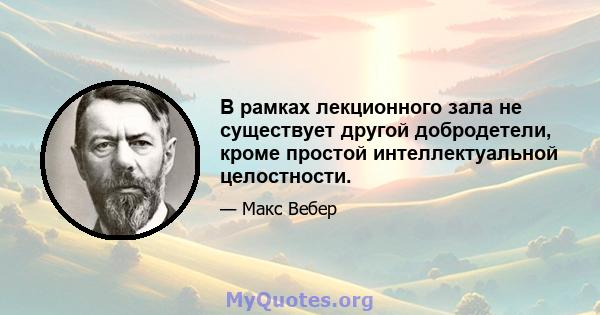 В рамках лекционного зала не существует другой добродетели, кроме простой интеллектуальной целостности.