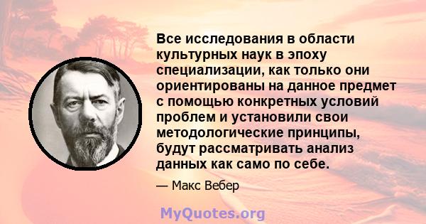 Все исследования в области культурных наук в эпоху специализации, как только они ориентированы на данное предмет с помощью конкретных условий проблем и установили свои методологические принципы, будут рассматривать