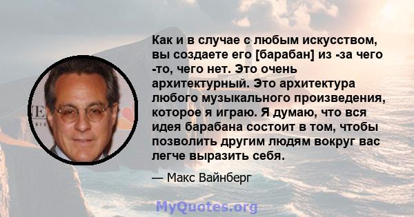 Как и в случае с любым искусством, вы создаете его [барабан] из -за чего -то, чего нет. Это очень архитектурный. Это архитектура любого музыкального произведения, которое я играю. Я думаю, что вся идея барабана состоит