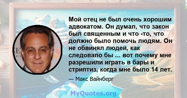 Мой отец не был очень хорошим адвокатом. Он думал, что закон был священным и что -то, что должно было помочь людям. Он не обвинял людей, как следовало бы ... вот почему мне разрешили играть в бары и стриптиз, когда мне