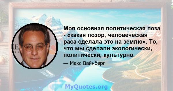 Моя основная политическая поза - «какая позор, человеческая раса сделала это на землю». То, что мы сделали экологически, политически, культурно.