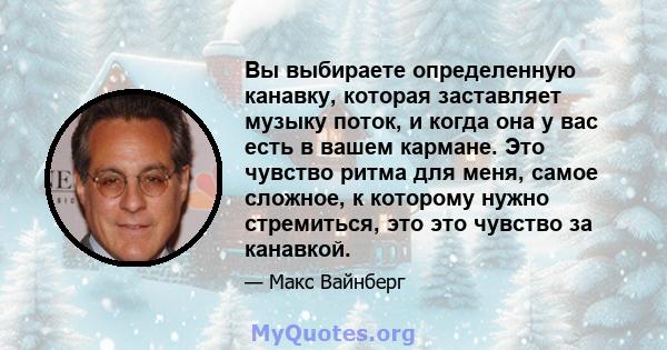 Вы выбираете определенную канавку, которая заставляет музыку поток, и когда она у вас есть в вашем кармане. Это чувство ритма для меня, самое сложное, к которому нужно стремиться, это это чувство за канавкой.