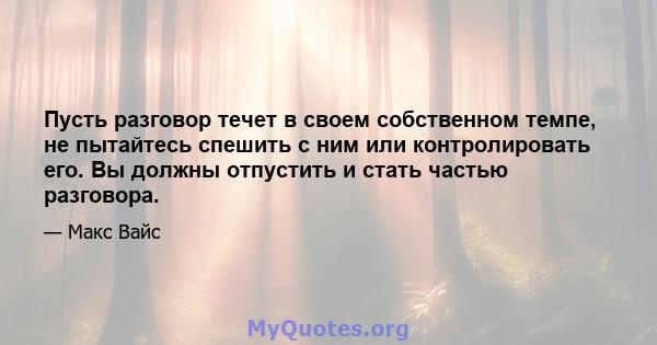 Пусть разговор течет в своем собственном темпе, не пытайтесь спешить с ним или контролировать его. Вы должны отпустить и стать частью разговора.